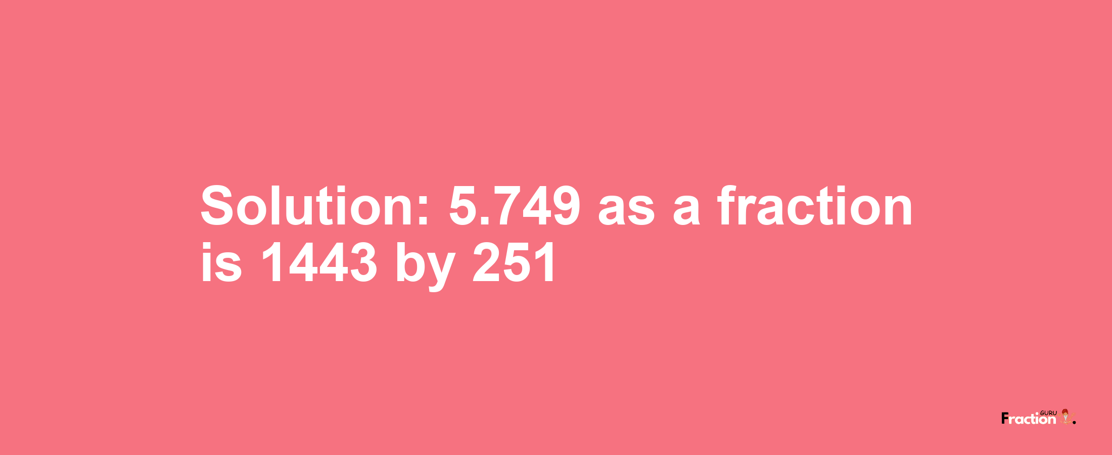 Solution:5.749 as a fraction is 1443/251
